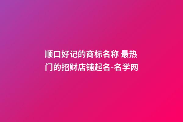 顺口好记的商标名称 最热门的招财店铺起名-名学网-第1张-店铺起名-玄机派